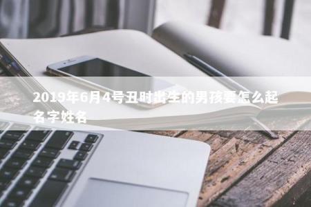 2019年6月4号丑时出生的男孩要怎么起名字姓名